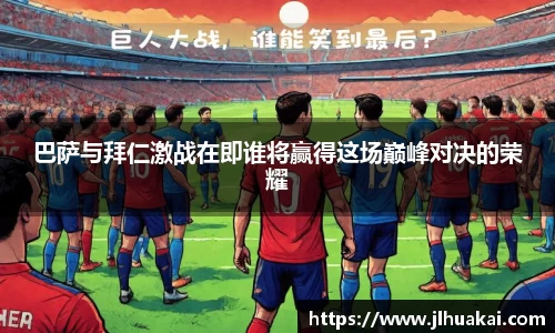 巴萨与拜仁激战在即谁将赢得这场巅峰对决的荣耀