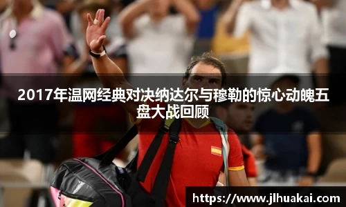 2017年温网经典对决纳达尔与穆勒的惊心动魄五盘大战回顾