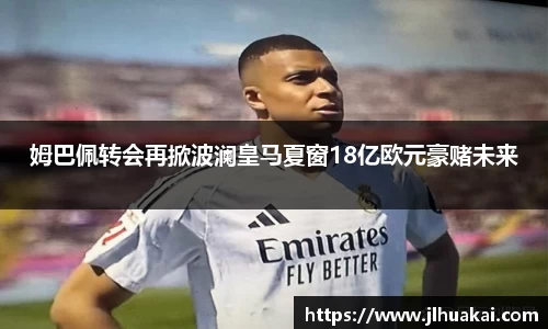 姆巴佩转会再掀波澜皇马夏窗18亿欧元豪赌未来