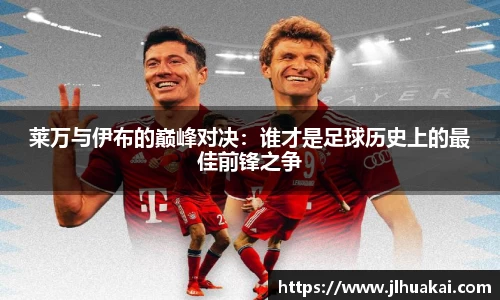 莱万与伊布的巅峰对决：谁才是足球历史上的最佳前锋之争