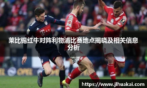 莱比锡红牛对阵利物浦比赛地点揭晓及相关信息分析
