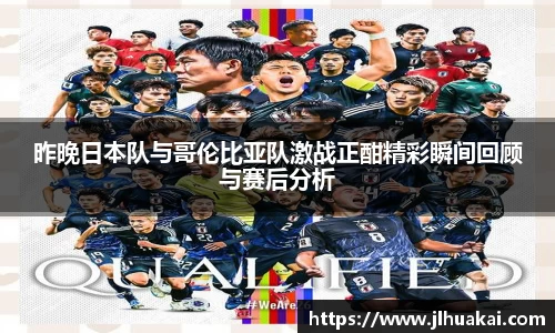 昨晚日本队与哥伦比亚队激战正酣精彩瞬间回顾与赛后分析