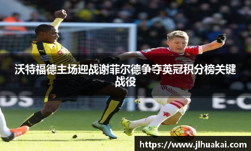 沃特福德主场迎战谢菲尔德争夺英冠积分榜关键战役
