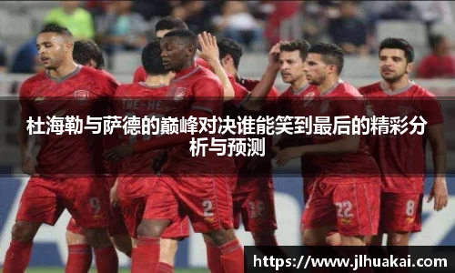 杜海勒与萨德的巅峰对决谁能笑到最后的精彩分析与预测