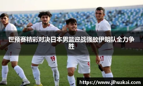 世预赛精彩对决日本男篮迎战强敌伊朗队全力争胜