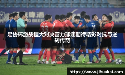 足协杯激战恒大对决富力球迷期待精彩对抗与逆转传奇