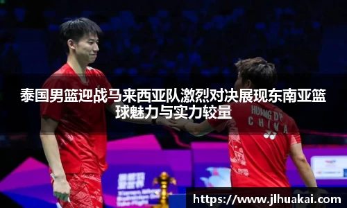 泰国男篮迎战马来西亚队激烈对决展现东南亚篮球魅力与实力较量