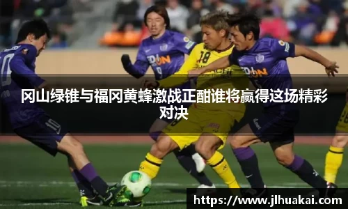 冈山绿锥与福冈黄蜂激战正酣谁将赢得这场精彩对决