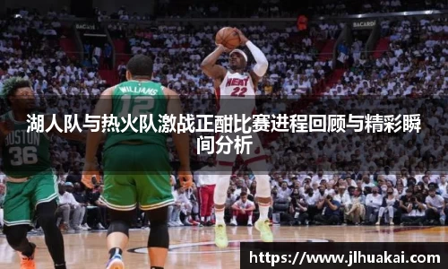 湖人队与热火队激战正酣比赛进程回顾与精彩瞬间分析
