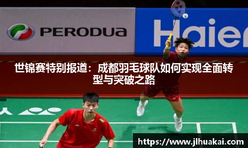 世锦赛特别报道：成都羽毛球队如何实现全面转型与突破之路