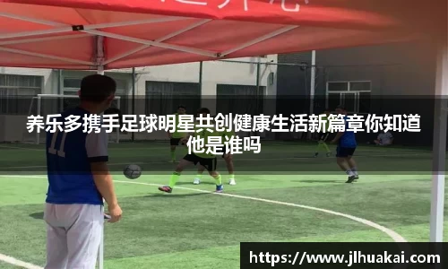 养乐多携手足球明星共创健康生活新篇章你知道他是谁吗