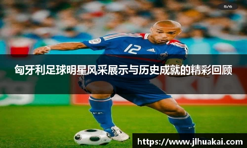 匈牙利足球明星风采展示与历史成就的精彩回顾