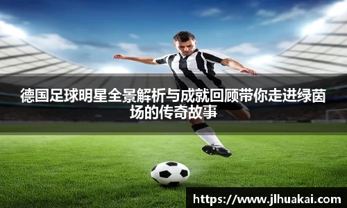 德国足球明星全景解析与成就回顾带你走进绿茵场的传奇故事
