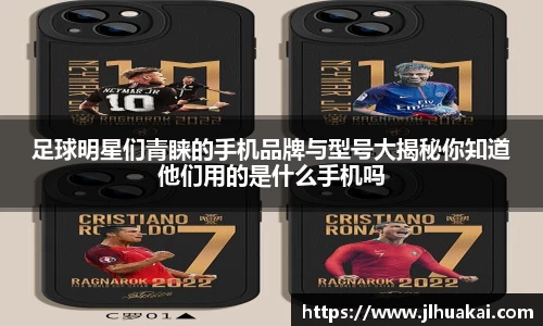 足球明星们青睐的手机品牌与型号大揭秘你知道他们用的是什么手机吗