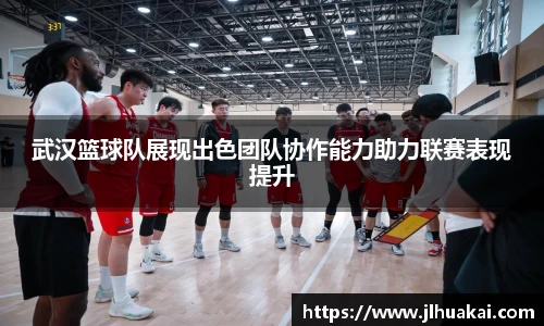 武汉篮球队展现出色团队协作能力助力联赛表现提升