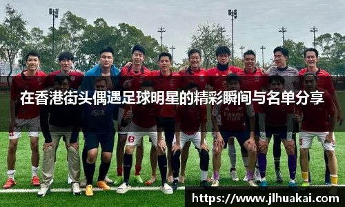 在香港街头偶遇足球明星的精彩瞬间与名单分享