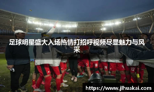 足球明星盛大入场热情打招呼视频尽显魅力与风采