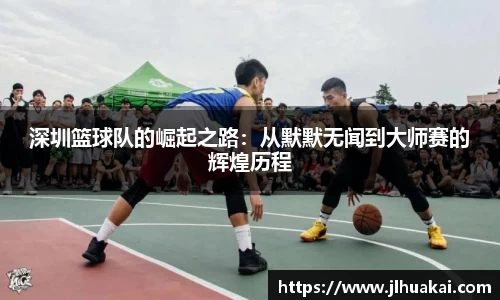 深圳篮球队的崛起之路：从默默无闻到大师赛的辉煌历程