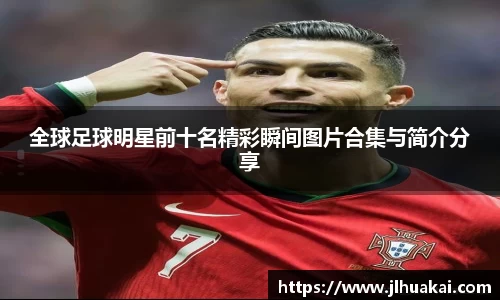 全球足球明星前十名精彩瞬间图片合集与简介分享